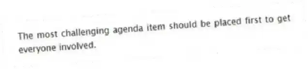 The most challenging agenda item should be placed first to get everyone involved.