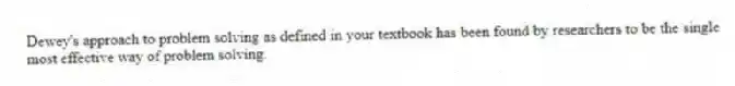 Dewey's approach to problem solving as defined in your textbook has been found by researchers to be the single most effective way of problem solving.