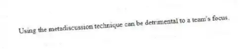 Using the metadiscussion technique can be detrimental to a team's focus.