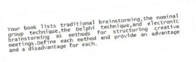 Your book lists traditional brainstorming,the nominal group technique,the Delphi technique,and electronic brainstorming as methods for structuring creative meetings.Define each method and provide an advantage and a disadvantage for each.