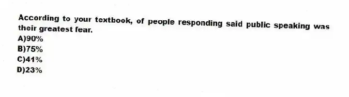 According to your textbook, of people responding said public speaking was their greatest fear.
A)90%
B)75%
C)41%
D)23%