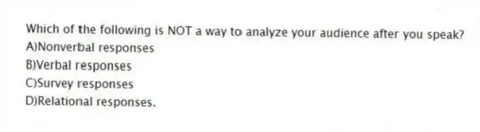Which of the following is NOT a way to analyze your audience after you speak?
A)Nonverbal responses
B)Verbal responses
C)Survey responses
D)Relational responses.