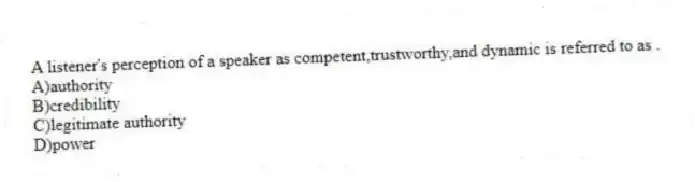 A listener's perception of a speaker as competent,trustworthy,and dynamic is referred to as .
A)authority
B)credibility
C)legitimate authority
D)power