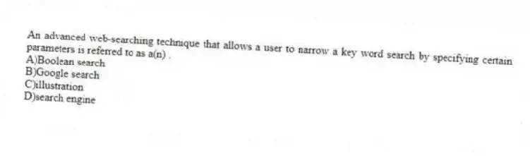 An advanced web-searching technique that allows a user to narrow a key word search by specifying certain parameters is referred to as a(n) .
A)Boolean search
B)Google search
C)illustration
D)search engine
