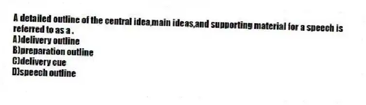 A detailed outline of the central idea,main ideas,and supporting material for a speech is referred to as a .
A)delivery outline
B)preparation outline
C)delivery cue
D)speech outline