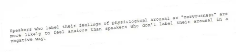 Speakers who label their feelings of physiological arousal as "nervousness" are more likely to feel anxious than speakers who don't label their arousal in a negative way.