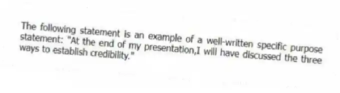 The following statement is an example of a well-written specific purpose statement: "At the end of my presentation,I will have discussed the three ways to establish credibility."