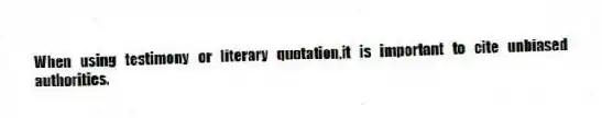 When using testimony or literary quotation,it is important to cite unbiased authorities.