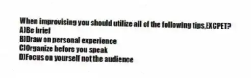 When improvising you should utilize all of the following tips,EXCPET?
A)Be brief
B)Draw on personal experience
C)Organize before you speak
D)Focus on yourself not the audience