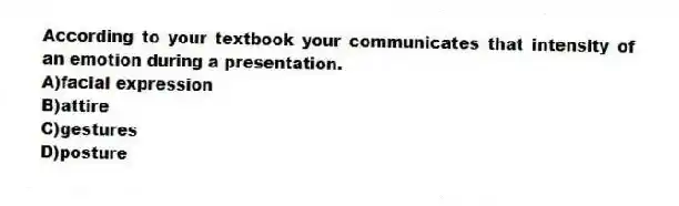 According to your textbook your communicates that intensity of an emotion during a presentation.
A)facial expression
B)attire
C)gestures
D)posture