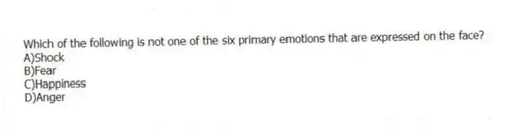 Which of the following is not one of the six primary emotions that are expressed on the face?
A)Shock
B)Fear
C)Happiness
D)Anger