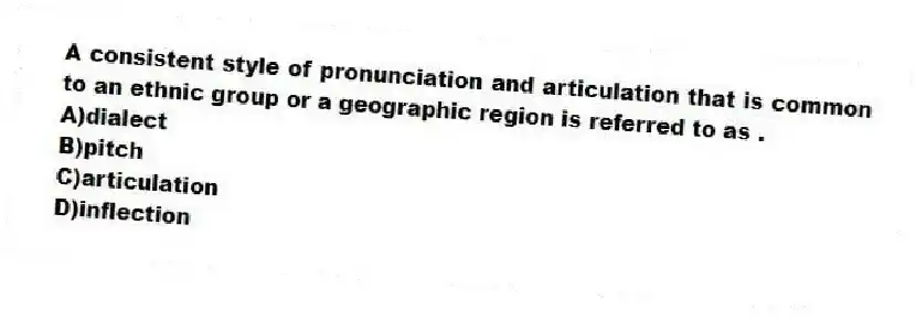 A consistent style of pronunciation and articulation that is common to an ethnic group or a geographic region is referred to as .
A)dialect
B)pitch
C)articulation
D)inflection