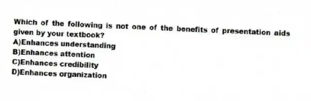 Which of the following is not one of the benefits of presentation aids given by your textbook?
A)Enhances understanding
B)Enhances attention
C)Enhances credibility
D)Enhances organization
