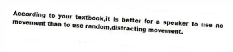 According to your textbook,it is better for a speaker to use no movement than to use random,distracting movement.