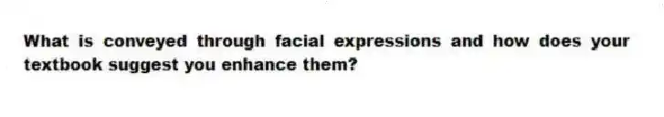 What is conveyed through facial expressions and how does your textbook suggest you enhance them?