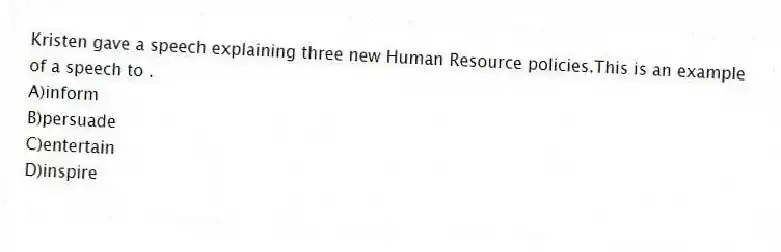Kristen gave a speech explaining three new Human Resource policies.This is an example of a speech to .
A)inform
B)persuade
C)entertain
D)inspire