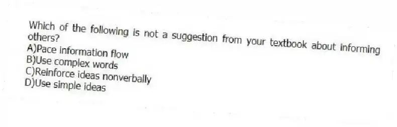 Which of the following is not a suggestion from your textbook about informing others?
A)Pace information flow
B)Use complex words
C)Reinforce ideas nonverbally
D)Use simple ideas