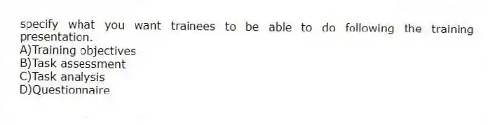 specify what you want trainees to be able to do following the training presentation.
A)Training objectives
B)Task assessment
C)Task analysis
D)Questionnaire