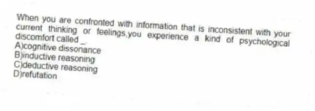 When you are confronted with information that is inconsistent with your current thinking or feelings,you experience a kind of psychological discomfort called _.
A)cognitive dissonance
B)inductive reasoning
C)deductive reasoning
D)refutation