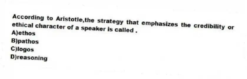 According to Aristotle,the strategy that emphasizes the credibility or ethical character of a speaker is called .
A)ethos
B)pathos
C)logos
D)reasoning