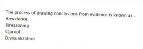 The process of drawing conclusions from evidence is known as .
A)evidence
B)reasoning
C)proof
D)visualization
