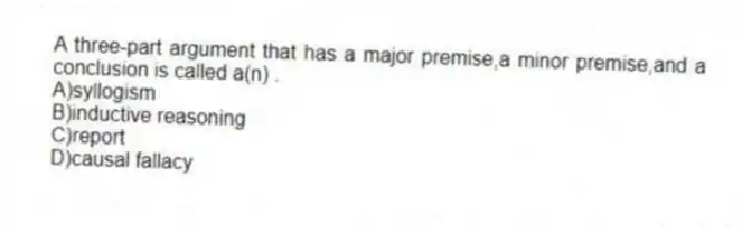 A three-part argument that has a major premise,a minor premise,and a conclusion is called a(n) .
A)syllogism
B)inductive reasoning
C)report
D)causal fallacy