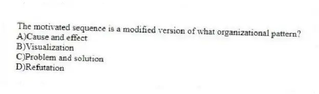 The motivated sequence is a modified version of what organizational pattern?
A)Cause and effect
B)Visualization
C)Problem and solution
D)Refutation