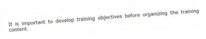 It is important to develop training objectives before organizing the training content.