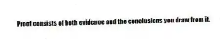 Proof consists of both evidence and the conclusions you draw from it.