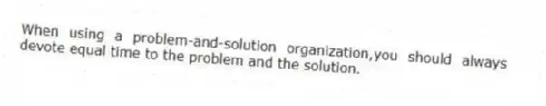 When using a problem-and-solution organization,you should always devote equal time to the problem and the solution.