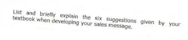 List and briefly explain the six suggestions given by your textbook when developing your sales message.
