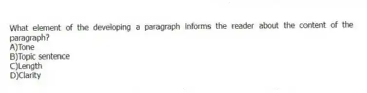 What element of the developing a paragraph informs the reader about the content of the paragraph?
A)Tone
B)Topic sentence
C)Length
D)Clarity