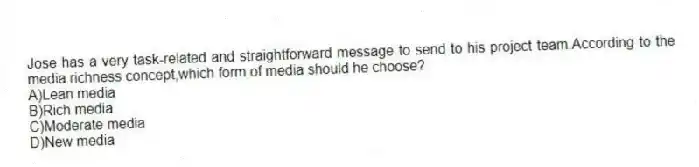 Jose has a very task-related and straightforward message to send to his project team.According to the media richness concept,which form of media should he choose?
A)Lean media
B)Rich media
C)Moderate media
D)New media