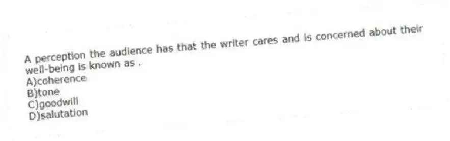 A perception the audience has that the writer cares and is concerned about their well-being is known as .
A)coherence
B)tone
C)goodwill
D)salutation
