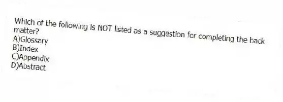 Which of the following is NOT listed as a suggestion for completing the back matter?
A)Glossary
B)Index
C)Appendix
D)Abstract
