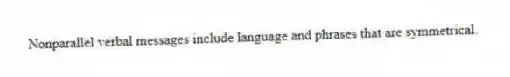 Nonparallel verbal messages include language and phrases that are symmetrical.