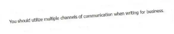 You should utilize multiple channels of communication when writing for business.