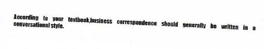 According to your textbook,business correspondence should generally be written in a conversational style.