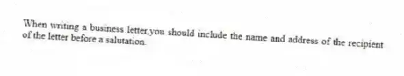 When writing a business letter,you should include the name and address of the recipient of the letter before a salutation.