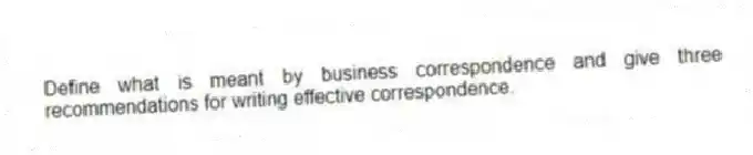 Define what is meant by business correspondence and give three recommendations for writing effective correspondence.