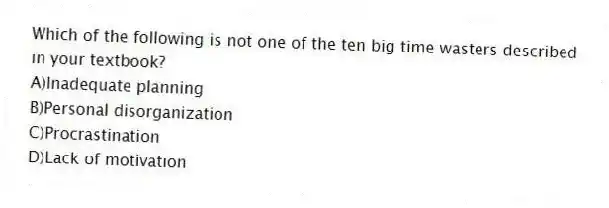 Which of the following is not one of the ten big time wasters described in your textbook?
A)Inadequate planning
B)Personal disorganization
C)Procrastination
D)Lack of motivation