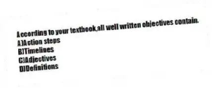 According to your textbook,all well written objectives contain.
A)Action steps
B)Timelines
C)Adjectives
D)Definitions