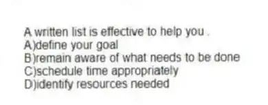 A written list is effective to help you .
A)define your goal
B)remain aware of what needs to be done
C)schedule time appropriately
D)identify resources needed