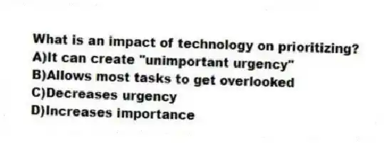 What is an impact of technology on prioritizing?
A)It can create "unimportant urgency"
B)Allows most tasks to get overlooked
C)Decreases urgency
D)Increases importance
