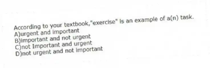 According to your textbook,"exercise" is an example of a(n) task.
A)urgent and important
B)important and not urgent
C)not Important and urgent
D)not urgent and not important