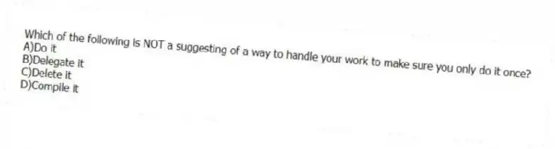 Which of the following is NOT a suggesting of a way to handle your work to make sure you only do it once?
A)Do it
B)Delegate it
C)Delete it
D)Compile it
