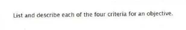 List and describe each of the four criteria for an objective.