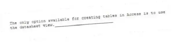 The only option available for creating tables in Access is to use the datasheet view._________________________
