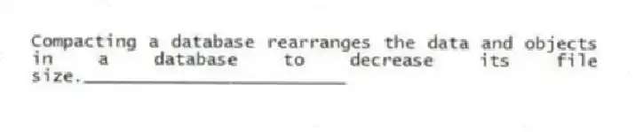Compacting a database rearranges the data and objects in a database to decrease its file size._________________________