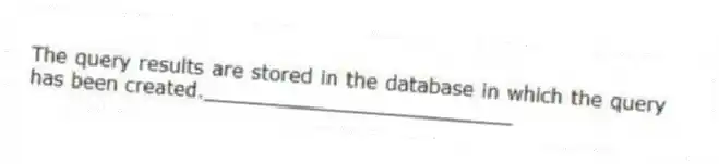 The query results are stored in the database in which the query has been created._________________________